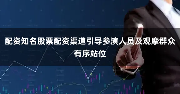 配资知名股票配资渠道引导参演人员及观摩群众有序站位