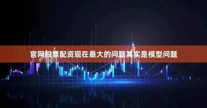 官网股票配资现在最大的问题其实是模型问题