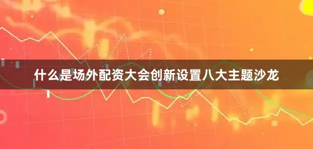 什么是场外配资大会创新设置八大主题沙龙