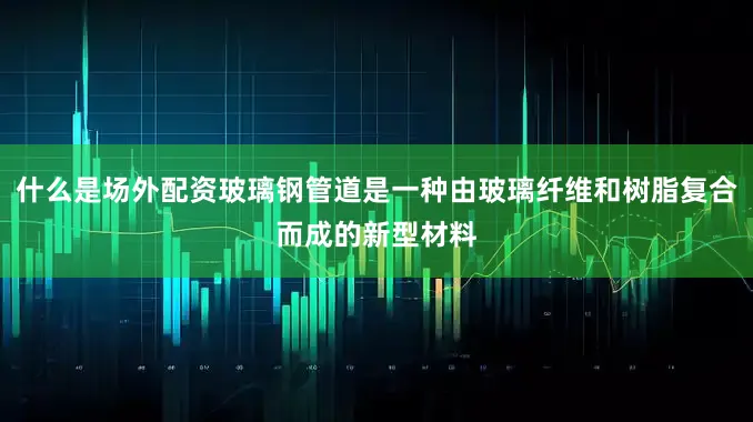 什么是场外配资玻璃钢管道是一种由玻璃纤维和树脂复合而成的新型材料