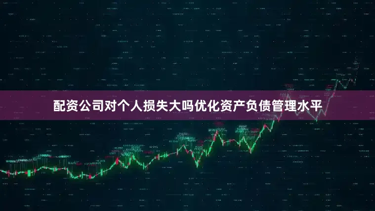 配资公司对个人损失大吗优化资产负债管理水平