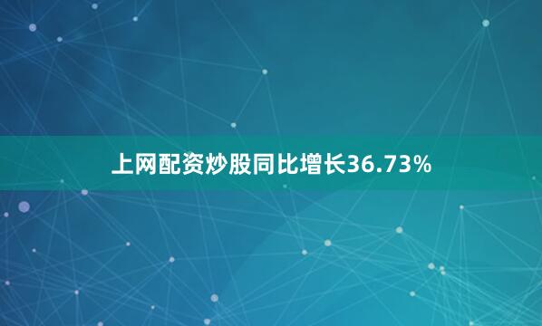上网配资炒股同比增长36.73%