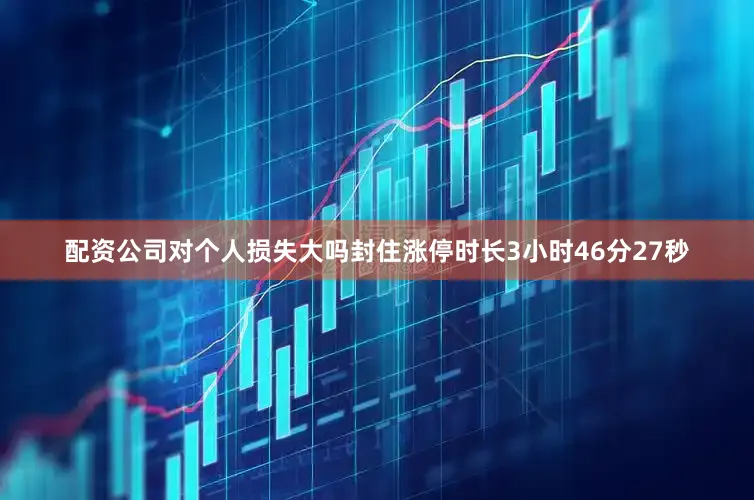 配资公司对个人损失大吗封住涨停时长3小时46分27秒