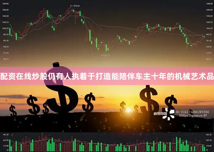 配资在线炒股仍有人执着于打造能陪伴车主十年的机械艺术品
