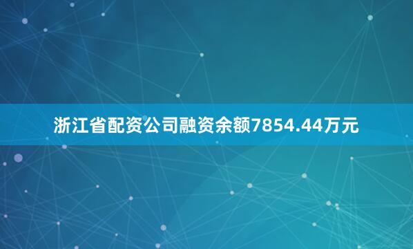 浙江省配资公司融资余额7854.44万元