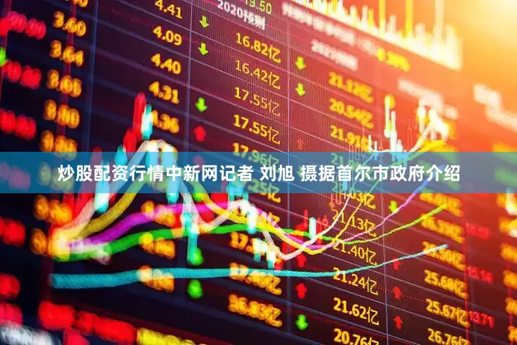 炒股配资行情中新网记者 刘旭 摄　　据首尔市政府介绍