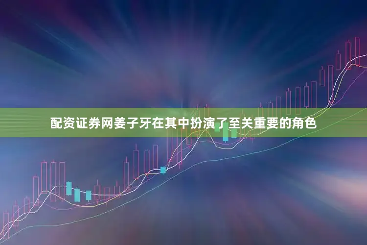 配资证券网姜子牙在其中扮演了至关重要的角色