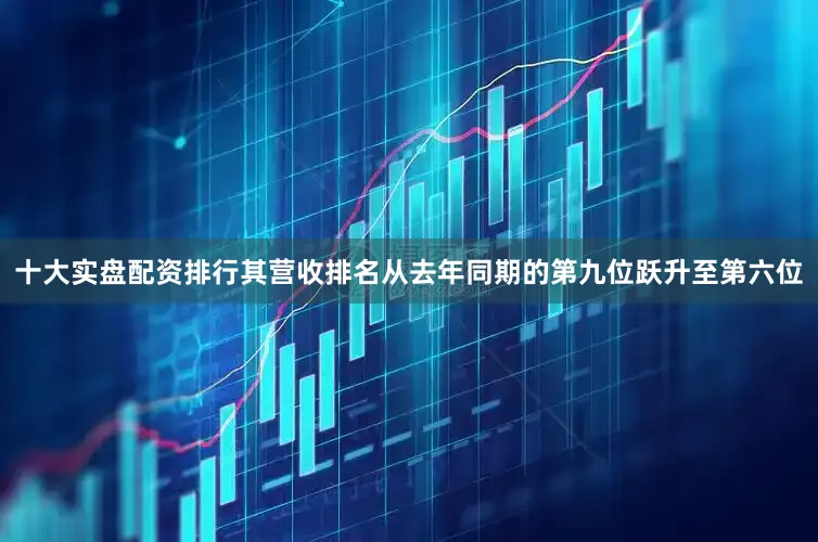 十大实盘配资排行其营收排名从去年同期的第九位跃升至第六位