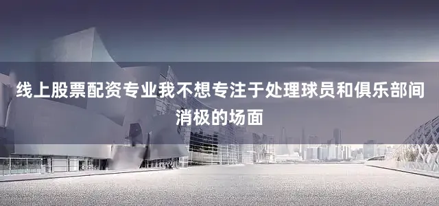 线上股票配资专业我不想专注于处理球员和俱乐部间消极的场面