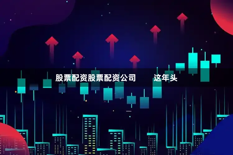股票配资股票配资公司        这年头