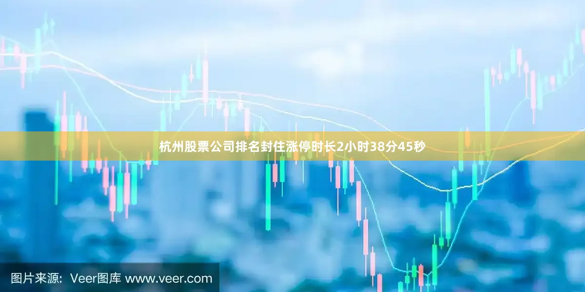 杭州股票公司排名封住涨停时长2小时38分45秒
