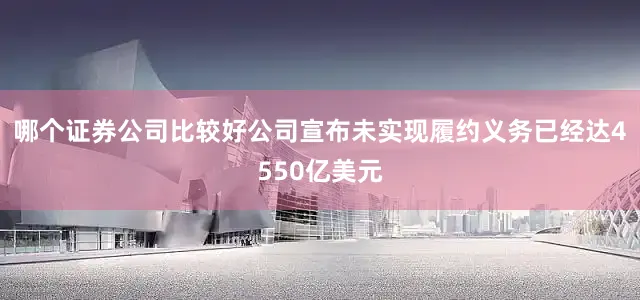 哪个证券公司比较好公司宣布未实现履约义务已经达4550亿美元
