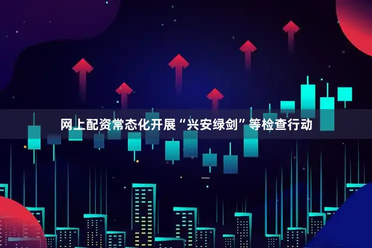 网上配资常态化开展“兴安绿剑”等检查行动