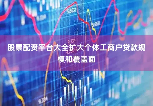 股票配资平台大全扩大个体工商户贷款规模和覆盖面