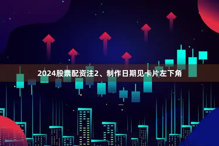 2024股票配资注2、制作日期见卡片左下角