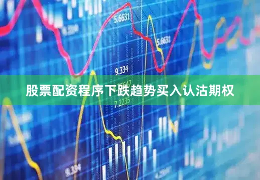 股票配资程序下跌趋势买入认沽期权