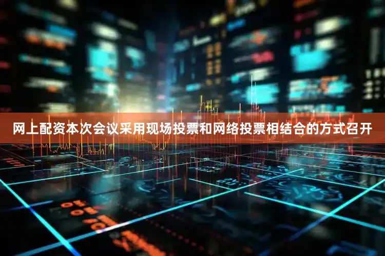 网上配资　　本次会议采用现场投票和网络投票相结合的方式召开