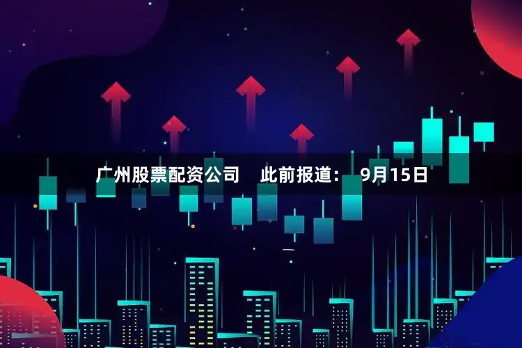 广州股票配资公司    此前报道：  9月15日