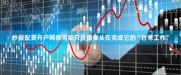 炒股配资开户网很可能只是摄像头在完成它的“日常工作”
