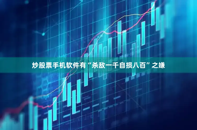 炒股票手机软件有“杀敌一千自损八百”之嫌