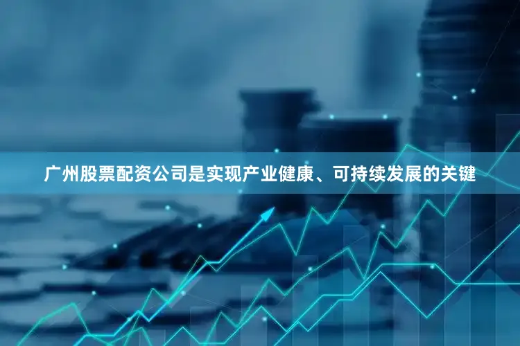 广州股票配资公司是实现产业健康、可持续发展的关键
