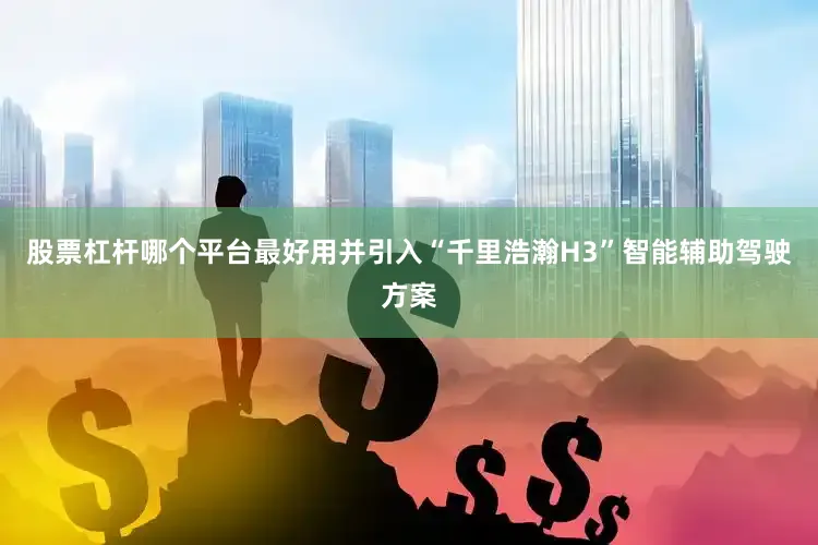 股票杠杆哪个平台最好用并引入“千里浩瀚H3”智能辅助驾驶方案