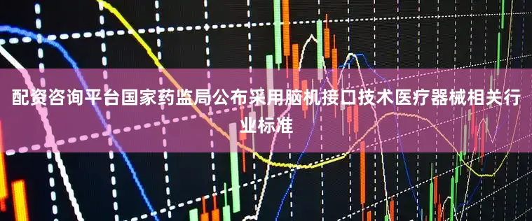 配资咨询平台国家药监局公布采用脑机接口技术医疗器械相关行业标准