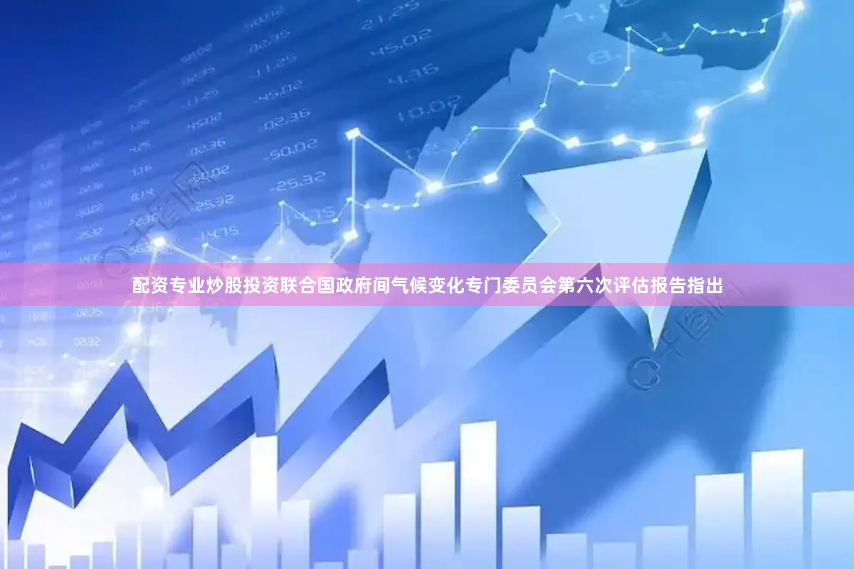 配资专业炒股投资联合国政府间气候变化专门委员会第六次评估报告指出