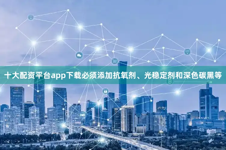 十大配资平台app下载必须添加抗氧剂、光稳定剂和深色碳黑等