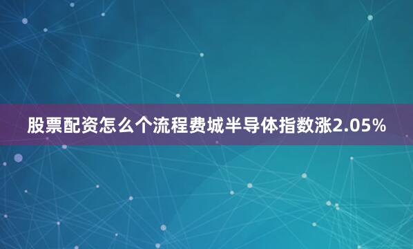 股票配资怎么个流程费城半导体指数涨2.05%