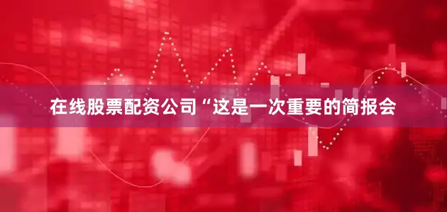 在线股票配资公司　　“这是一次重要的简报会