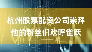 杭州股票配资公司崇拜他的粉丝们欢呼雀跃