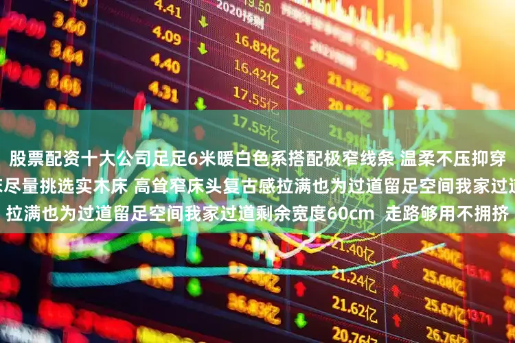 股票配资十大公司足足6米暖白色系搭配极窄线条 温柔不压抑穿插樱桃木色梳妆台和藤编门床尽量挑选实木床 高耸窄床头复古感拉满也为过道留足空间我家过道剩余宽度60cm  走路够用不拥挤