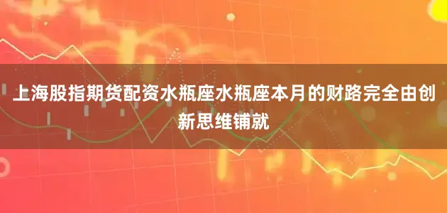 上海股指期货配资水瓶座水瓶座本月的财路完全由创新思维铺就