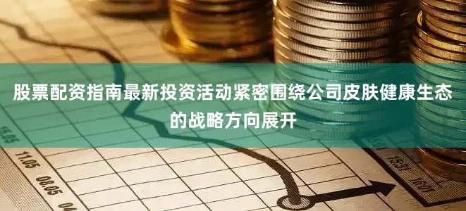 股票配资指南最新投资活动紧密围绕公司皮肤健康生态的战略方向展开