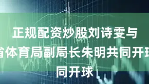 正规配资炒股刘诗雯与省体育局副局长朱明共同开球
