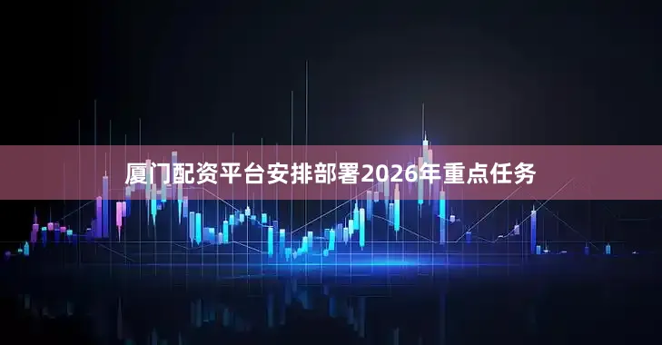 厦门配资平台安排部署2026年重点任务