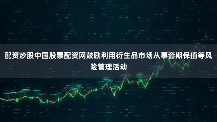 配资炒股中国股票配资网鼓励利用衍生品市场从事套期保值等风险管理活动