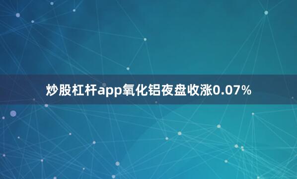 炒股杠杆app氧化铝夜盘收涨0.07%