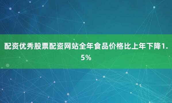 配资优秀股票配资网站全年食品价格比上年下降1.5%